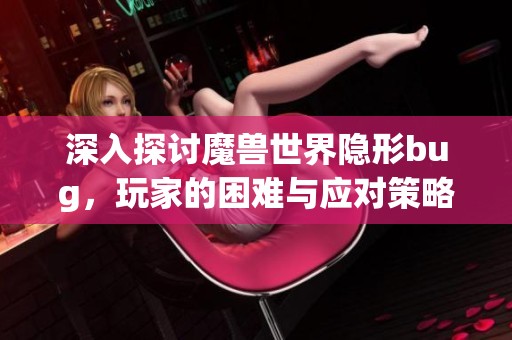 深入探讨魔兽世界隐形bug，玩家的困难与应对策略解析