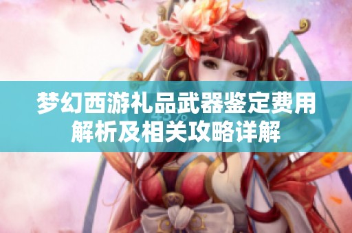 梦幻西游礼品武器鉴定费用解析及相关攻略详解