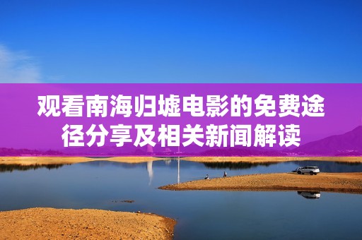 观看南海归墟电影的免费途径分享及相关新闻解读