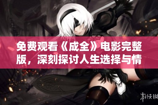 免费观看《成全》电影完整版，深刻探讨人生选择与情感纠葛