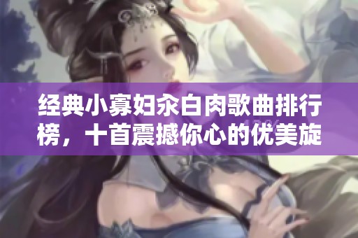 经典小寡妇汆白肉歌曲排行榜，十首震撼你心的优美旋律