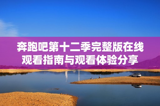 奔跑吧第十二季完整版在线观看指南与观看体验分享