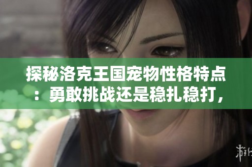 探秘洛克王国宠物性格特点：勇敢挑战还是稳扎稳打，你选择哪一类？