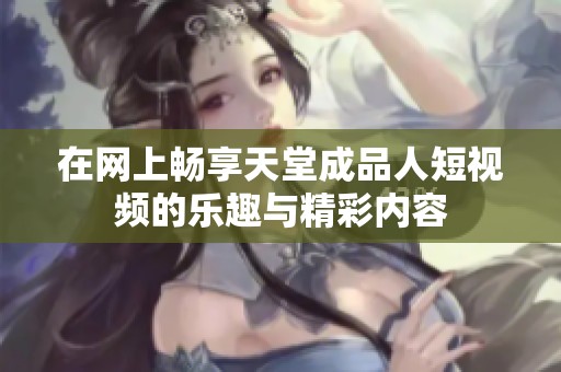 在网上畅享天堂成品人短视频的乐趣与精彩内容