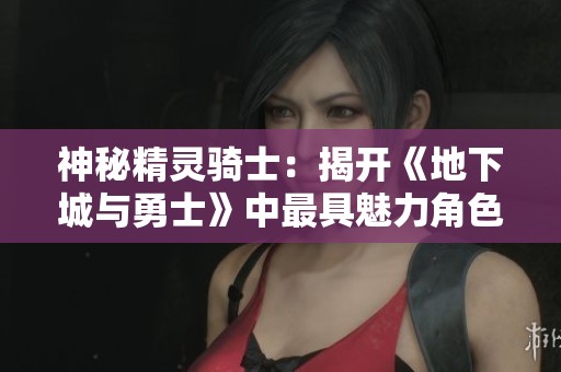 神秘精灵骑士：揭开《地下城与勇士》中最具魅力角色的面纱