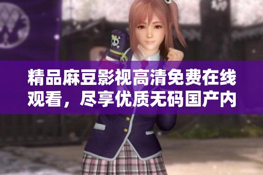 精品麻豆影视高清免费在线观看，尽享优质无码国产内容