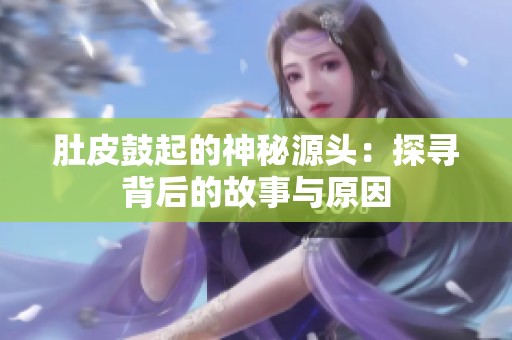 肚皮鼓起的神秘源头：探寻背后的故事与原因