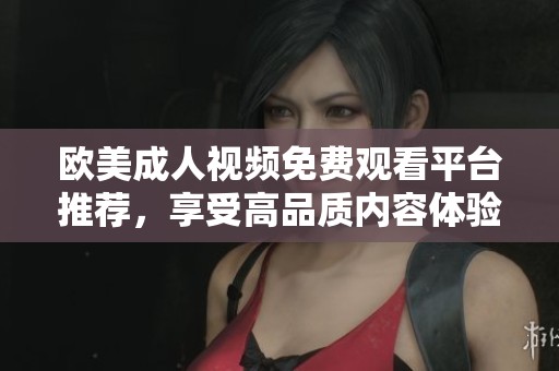 欧美成人视频免费观看平台推荐，享受高品质内容体验
