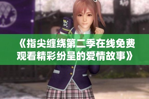 《指尖缠绕第二季在线免费观看精彩纷呈的爱情故事》