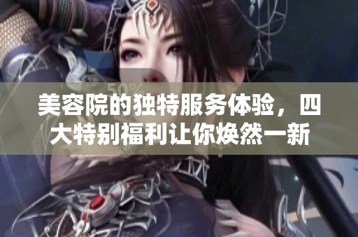 美容院的独特服务体验，四大特别福利让你焕然一新