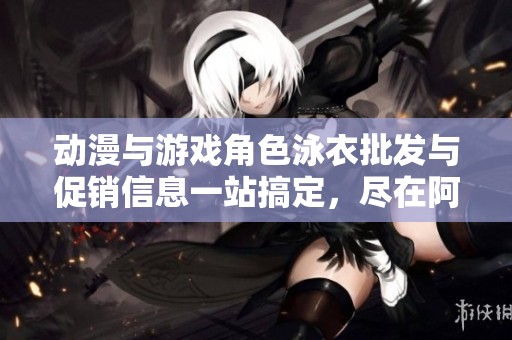 动漫与游戏角色泳衣批发与促销信息一站搞定，尽在阿里巴巴