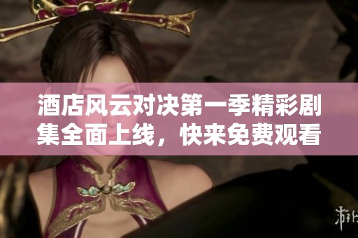 酒店风云对决第一季精彩剧集全面上线，快来免费观看！