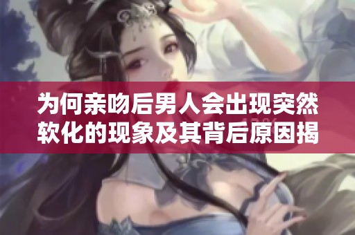 为何亲吻后男人会出现突然软化的现象及其背后原因揭秘