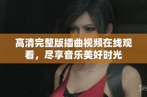 高清完整版插曲视频在线观看，尽享音乐美好时光