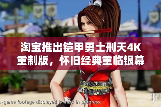 淘宝推出铠甲勇士刑天4K重制版，怀旧经典重临银幕