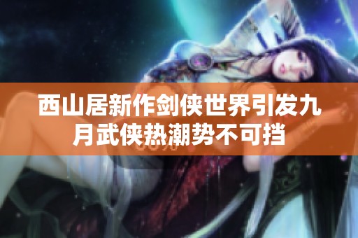 西山居新作剑侠世界引发九月武侠热潮势不可挡