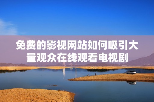 免费的影视网站如何吸引大量观众在线观看电视剧