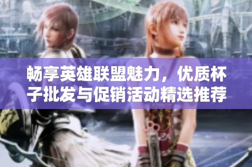畅享英雄联盟魅力，优质杯子批发与促销活动精选推荐