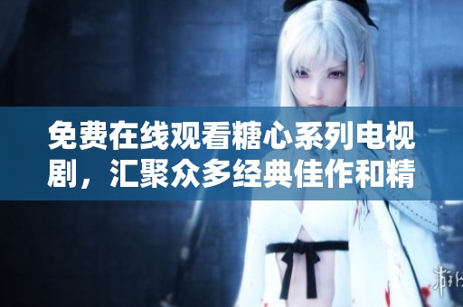 免费在线观看糖心系列电视剧，汇聚众多经典佳作和精彩瞬间
