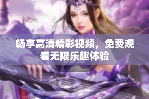 畅享高清精彩视频，免费观看无限乐趣体验