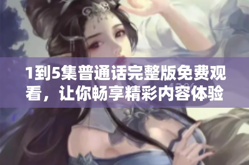 1到5集普通话完整版免费观看，让你畅享精彩内容体验