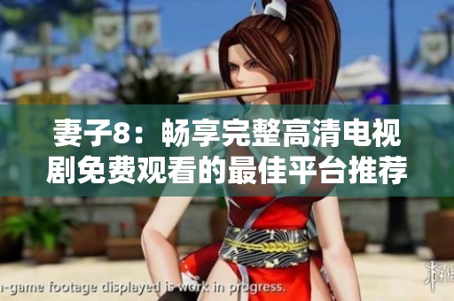 妻子8：畅享完整高清电视剧免费观看的最佳平台推荐