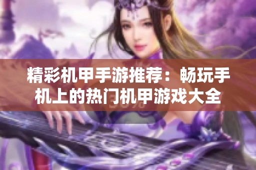 精彩机甲手游推荐：畅玩手机上的热门机甲游戏大全