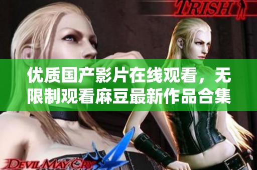 优质国产影片在线观看，无限制观看麻豆最新作品合集
