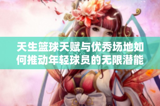 天生篮球天赋与优秀场地如何推动年轻球员的无限潜能