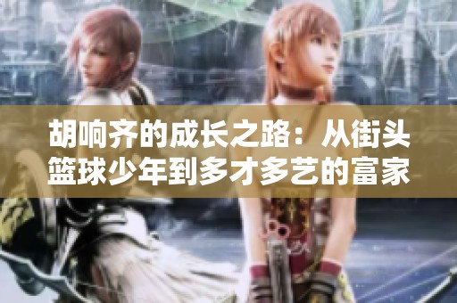 胡响齐的成长之路：从街头篮球少年到多才多艺的富家公子