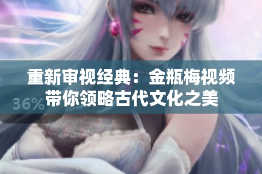 重新审视经典：金瓶梅视频带你领略古代文化之美