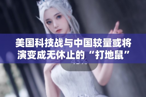 美国科技战与中国较量或将演变成无休止的“打地鼠”博弈