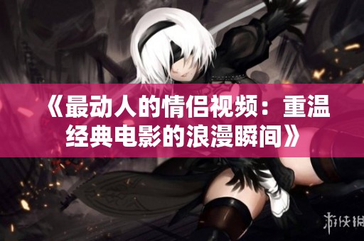 《最动人的情侣视频：重温经典电影的浪漫瞬间》