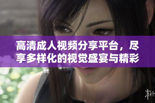 高清成人视频分享平台，尽享多样化的视觉盛宴与精彩内容