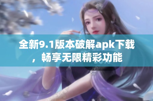 全新9.1版本破解apk下载，畅享无限精彩功能