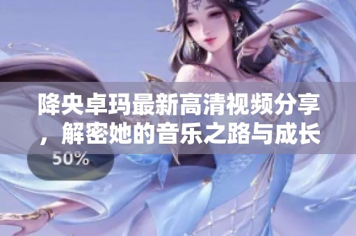 降央卓玛最新高清视频分享，解密她的音乐之路与成长故事