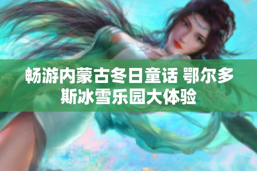 畅游内蒙古冬日童话 鄂尔多斯冰雪乐园大体验