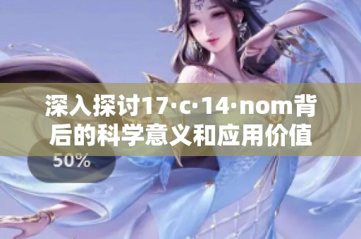 深入探讨17·c·14·nom背后的科学意义和应用价值