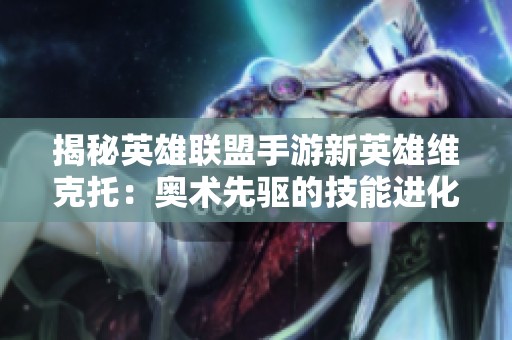 揭秘英雄联盟手游新英雄维克托：奥术先驱的技能进化与战斗策略