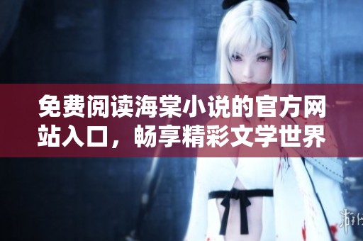 免费阅读海棠小说的官方网站入口，畅享精彩文学世界