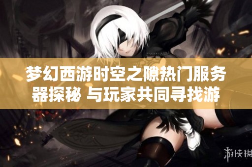 梦幻西游时空之隙热门服务器探秘 与玩家共同寻找游戏的乐趣与秘密