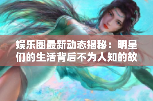 娱乐圈最新动态揭秘：明星们的生活背后不为人知的故事