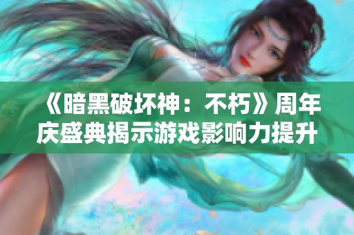 《暗黑破坏神：不朽》周年庆盛典揭示游戏影响力提升的秘密与精彩体验