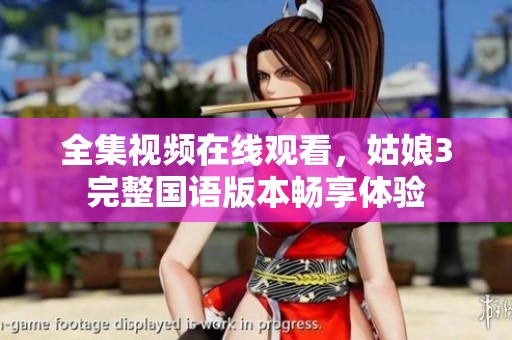 全集视频在线观看，姑娘3完整国语版本畅享体验