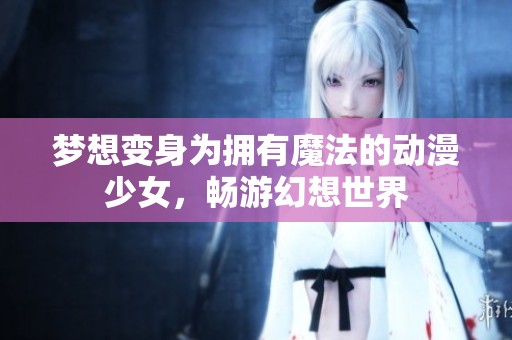 梦想变身为拥有魔法的动漫少女，畅游幻想世界