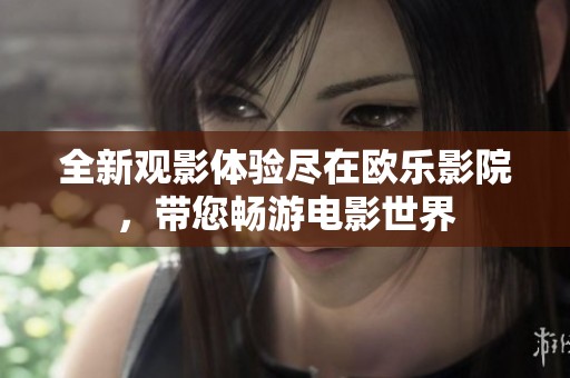 全新观影体验尽在欧乐影院，带您畅游电影世界