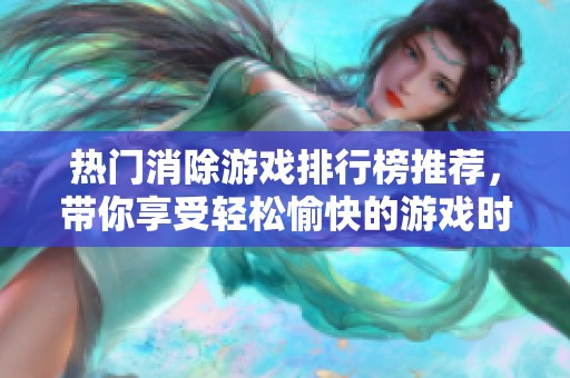 热门消除游戏排行榜推荐，带你享受轻松愉快的游戏时光