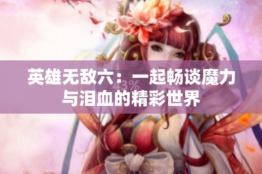 英雄无敌六：一起畅谈魔力与泪血的精彩世界