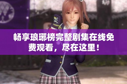 畅享琅琊榜完整剧集在线免费观看，尽在这里！