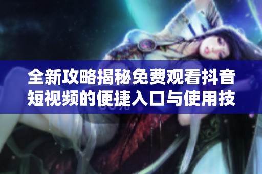 全新攻略揭秘免费观看抖音短视频的便捷入口与使用技巧